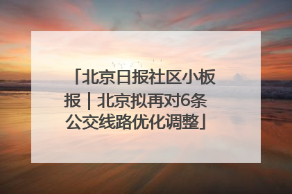北京日报社区小板报｜北京拟再对6条公交线路优化调整
