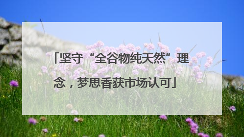 坚守“全谷物纯天然”理念，梦思香获市场认可