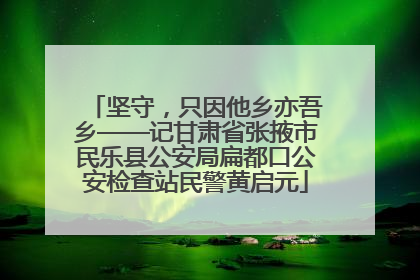 坚守，只因他乡亦吾乡——记甘肃省张掖市民乐县公安局扁都口公安检查站民警黄启元