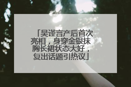 吴谨言产后首次亮相，身穿金银抹胸长裙状态大好，复出话题引热议