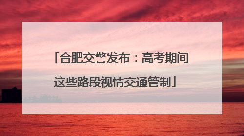 合肥交警发布：高考期间这些路段视情交通管制