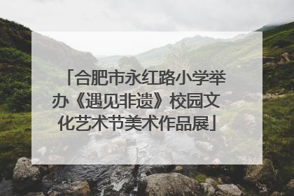 合肥市永红路小学举办《遇见非遗》校园文化艺术节美术作品展