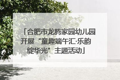 合肥市龙腾家园幼儿园开展“童趣端午汇·乐韵绽华光”主题活动