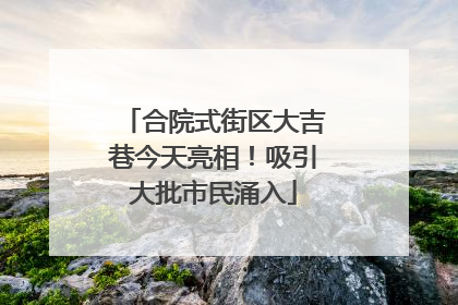 合院式街区大吉巷今天亮相！吸引大批市民涌入