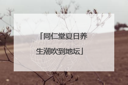 同仁堂夏日养生潮吹到地坛