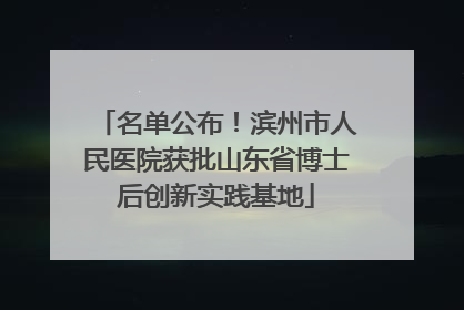 名单公布！滨州市人民医院获批山东省博士后创新实践基地