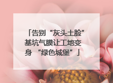 告别“灰头土脸” 基坑气膜让工地变身 “绿色城堡”