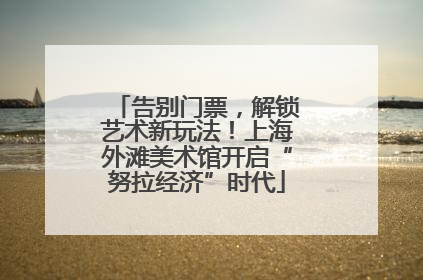 告别门票，解锁艺术新玩法！上海外滩美术馆开启“努拉经济”时代