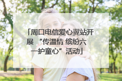 周口电信爱心翼站开展 “传温情 缤纷六一护童心”活动