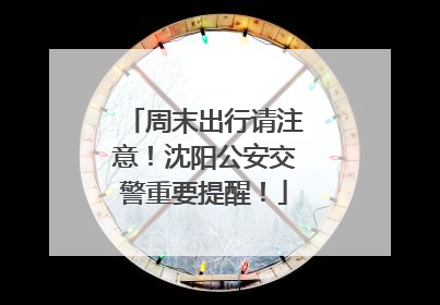 周末出行请注意！沈阳公安交警重要提醒！