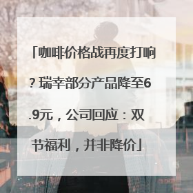咖啡价格战再度打响？瑞幸部分产品降至6.9元，公司回应：双节福利，并非降价