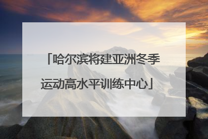 哈尔滨将建亚洲冬季运动高水平训练中心