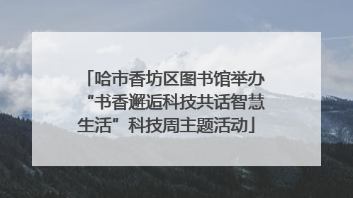 哈市香坊区图书馆举办“书香邂逅科技共话智慧生活”科技周主题活动