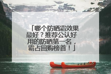 哪个防晒霜效果最好？推荐公认好用的防晒第一名，霸占回购榜首！