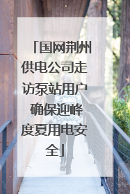 国网荆州供电公司走访泵站用户 确保迎峰度夏用电安全