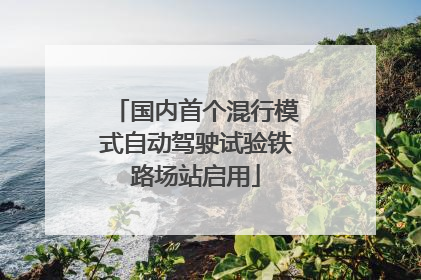 国内首个混行模式自动驾驶试验铁路场站启用