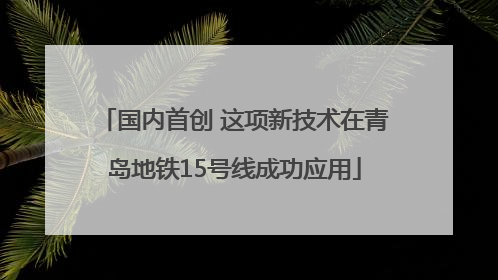 国内首创 这项新技术在青岛地铁15号线成功应用