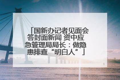 国新办记者见面会答封面新闻 资中应急管理局局长：做隐患排查“明白人”