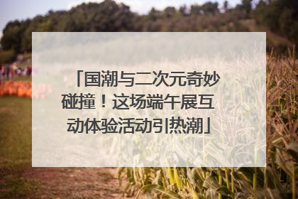国潮与二次元奇妙碰撞！这场端午展互动体验活动引热潮