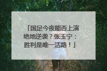 国足今夜能否上演绝地逆袭？张玉宁：胜利是唯一活路！