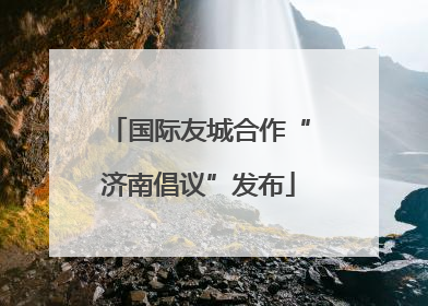 国际友城合作“济南倡议”发布