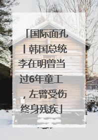 国际面孔丨韩国总统李在明曾当过6年童工，左臂受伤终身残疾