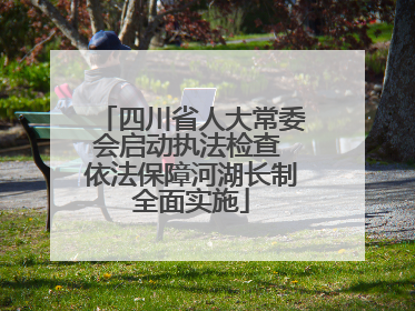 四川省人大常委会启动执法检查 依法保障河湖长制全面实施