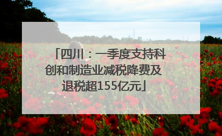 四川：一季度支持科创和制造业减税降费及退税超155亿元