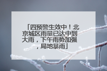 四预警生效中！北京城区雨量已达中到大雨，下午雨势加强，局地暴雨