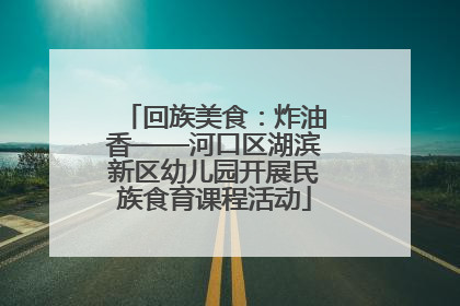 回族美食：炸油香——河口区湖滨新区幼儿园开展民族食育课程活动