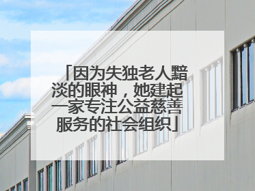 因为失独老人黯淡的眼神，她建起一家专注公益慈善服务的社会组织