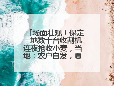 场面壮观！保定一地数十台收割机连夜抢收小麦，当地：农户自发，夏收工作基本完成