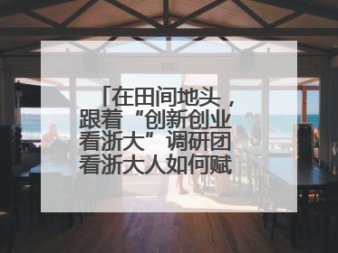 在田间地头，跟着“创新创业看浙大”调研团看浙大人如何赋能乡村振兴