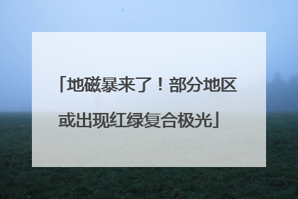 地磁暴来了！部分地区或出现红绿复合极光