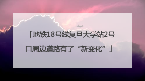 地铁18号线复旦大学站2号口周边道路有了“新变化”