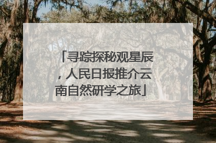寻踪探秘观星辰，人民日报推介云南自然研学之旅