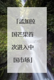 孟加拉国芒果首次进入中国市场