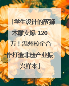 学生设计的醒狮木雕卖爆 120 万！温州校企合作打造非遗产业振兴样本