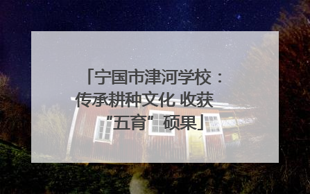 宁国市津河学校：传承耕种文化 收获“五育”硕果