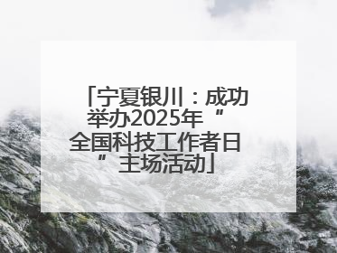宁夏银川：成功举办2025年“全国科技工作者日”主场活动