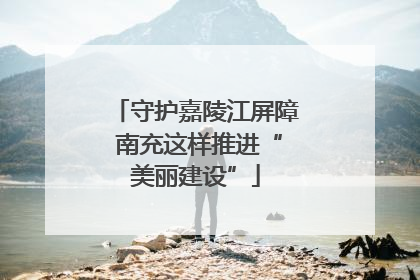 守护嘉陵江屏障 南充这样推进“美丽建设”