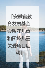 安徽省教育发展基金会留守儿童和困境儿童关爱项目启动
