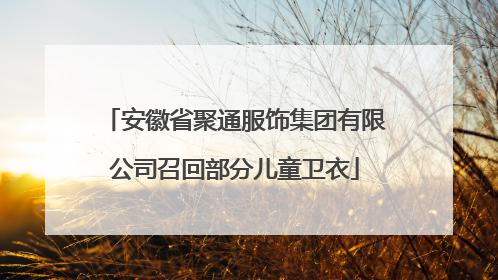 安徽省聚通服饰集团有限公司召回部分儿童卫衣