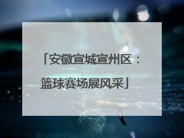 安徽宣城宣州区：篮球赛场展风采