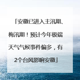 安徽已进入主汛期、梅汛期！预计今年极端天气气候事件偏多，有2个台风影响安徽