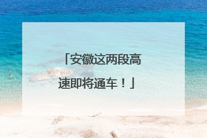 安徽这两段高速即将通车！