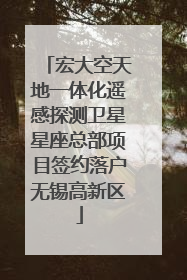 宏大空天地一体化遥感探测卫星星座总部项目签约落户无锡高新区