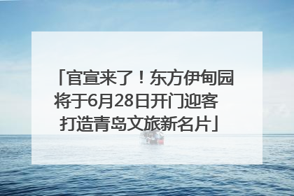 官宣来了！东方伊甸园将于6月28日开门迎客 打造青岛文旅新名片