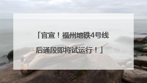 官宣！福州地铁4号线后通段即将试运行！