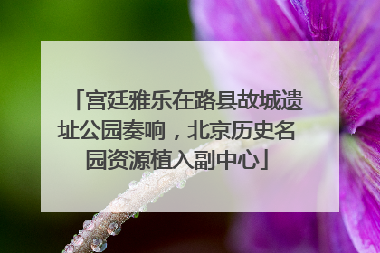 宫廷雅乐在路县故城遗址公园奏响，北京历史名园资源植入副中心